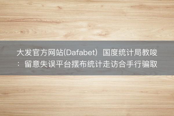 大发官方网站(Dafabet)  国度统计局教唆：留意失误平台摆布统计走访合手行骗取