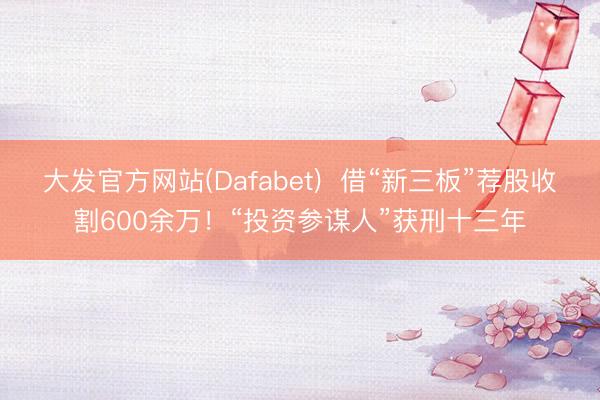 大发官方网站(Dafabet)  借“新三板”荐股收割600余万！“投资参谋人”获刑十三年