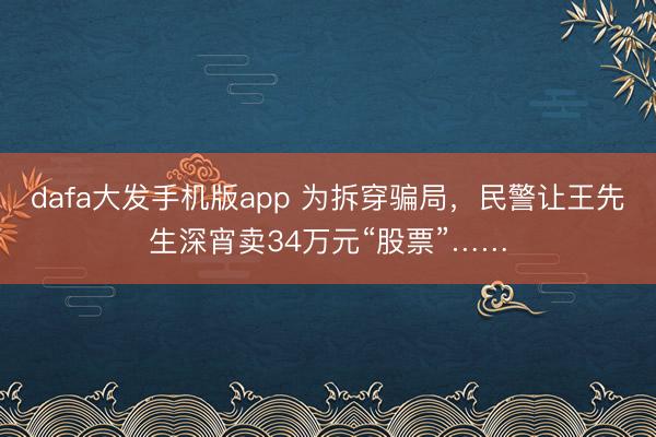dafa大发手机版app 为拆穿骗局，民警让王先生深宵卖34万元“股票”……