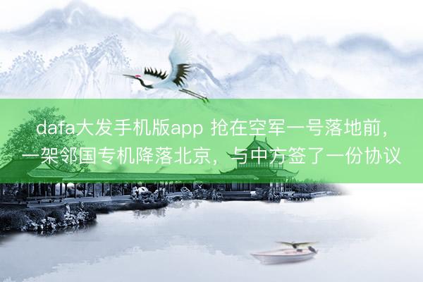 dafa大发手机版app 抢在空军一号落地前，一架邻国专机降落北京，与中方签了一份协议