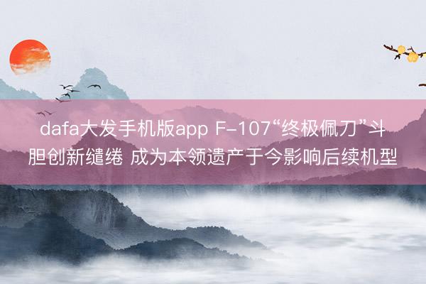 dafa大发手机版app F-107“终极佩刀”斗胆创新缱绻 成为本领遗产于今影响后续机型