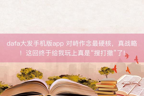 dafa大发手机版app 对峙作念最硬核，真战略！这回终于给我玩上真是“搜打撤”了!