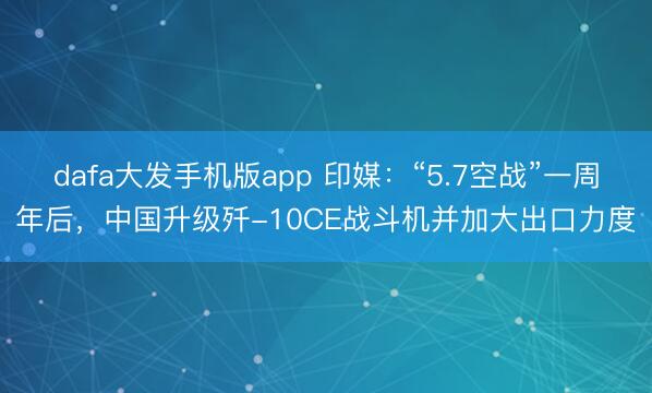 dafa大发手机版app 印媒：“5.7空战”一周年后，中国升级歼-10CE战斗机并加大出口力度