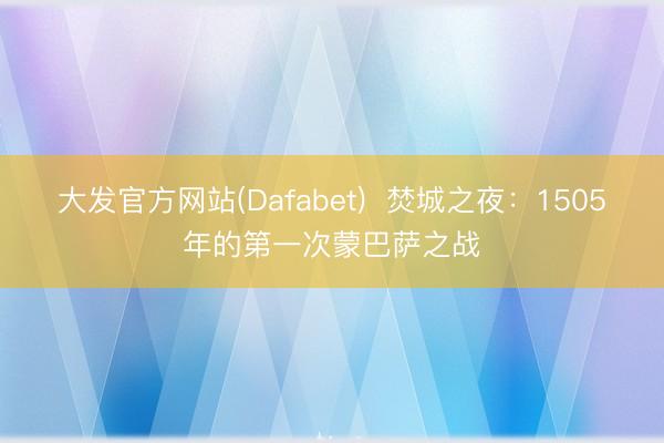 大发官方网站(Dafabet) 焚城之夜:1505年的第一次蒙巴萨之战