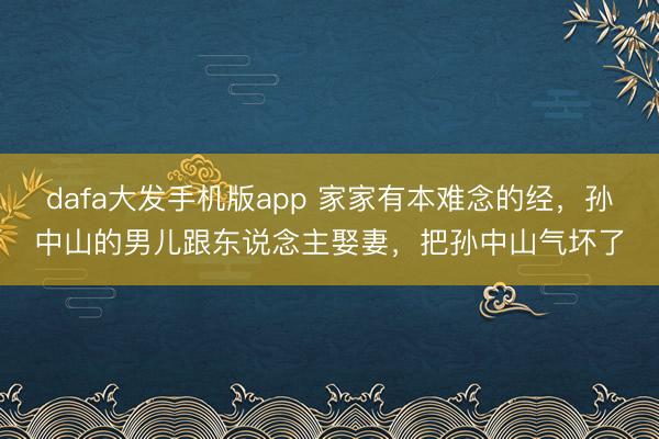 dafa大发手机版app 家家有本难念的经，孙中山的男儿跟东说念主娶妻，把孙中山气坏了