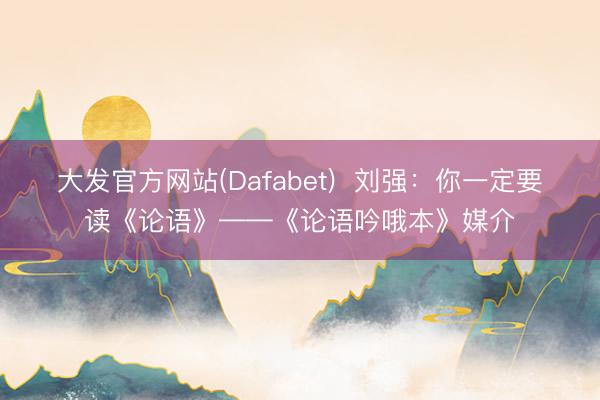 大发官方网站(Dafabet)  刘强：你一定要读《论语》——《论语吟哦本》媒介
