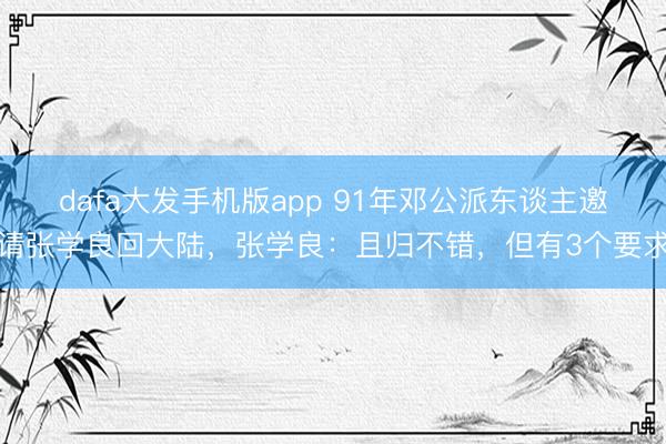 dafa大发手机版app 91年邓公派东谈主邀请张学良回大陆，张学良：且归不错，但有3个要求