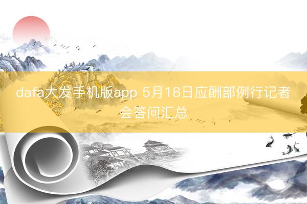 dafa大发手机版app 5月18日应酬部例行记者会答问汇总