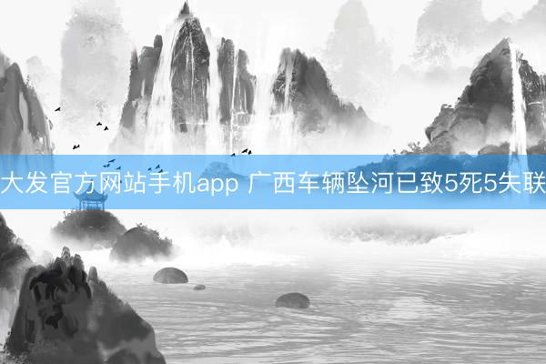 大发官方网站手机app 广西车辆坠河已致5死5失联