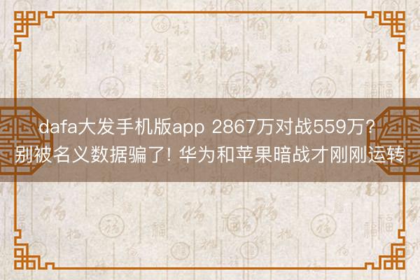 dafa大发手机版app 2867万对战559万? 别被名义数据骗了! 华为和苹果暗战才刚刚运转
