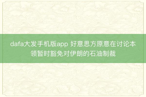 dafa大发手机版app 好意思方原意在讨论本领暂时豁免对伊朗的石油制裁