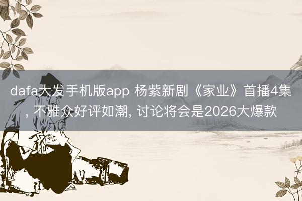 dafa大发手机版app 杨紫新剧《家业》首播4集， 不雅众好评如潮， 讨论将会是2026大爆款