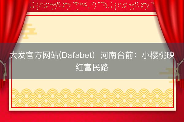 大发官方网站(Dafabet)  河南台前：小樱桃映红富民路