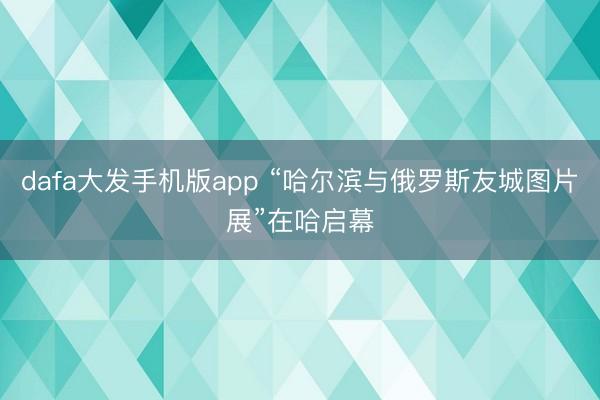 dafa大发手机版app “哈尔滨与俄罗斯友城图片展”在哈启幕