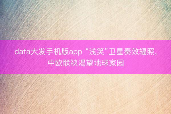 dafa大发手机版app “浅笑”卫星奏效辐照，中欧联袂渴望地球家园