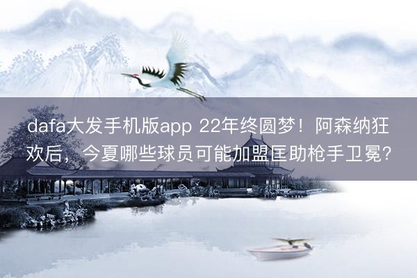 dafa大发手机版app 22年终圆梦！阿森纳狂欢后，今夏哪些球员可能加盟匡助枪手卫冕？