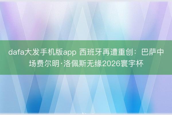 dafa大发手机版app 西班牙再遭重创:巴萨中场费尔明·洛佩斯无缘2026寰宇杯