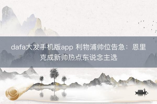 dafa大发手机版app 利物浦帅位告急：恩里克成新帅热点东说念主选