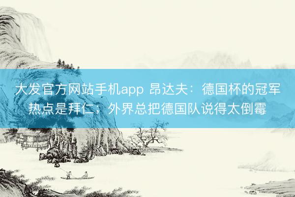 大发官方网站手机app 昂达夫：德国杯的冠军热点是拜仁；外界总把德国队说得太倒霉
