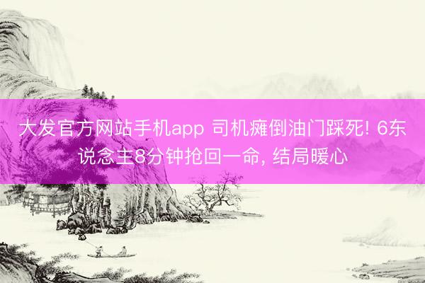 大发官方网站手机app 司机瘫倒油门踩死! 6东说念主8分钟抢回一命， 结局暖心