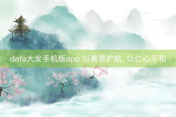 dafa大发手机版app 以善意护航， 以仁心平和