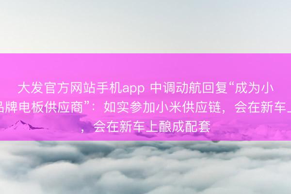 大发官方网站手机app 中调动航回复“成为小米汽车新品牌电板供应商”：如实参加小米供应链，会在新车上酿成配套