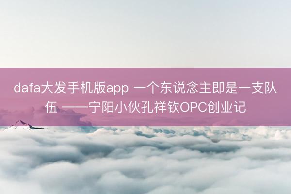 dafa大发手机版app 一个东说念主即是一支队伍 ——宁阳小伙孔祥钦OPC创业记