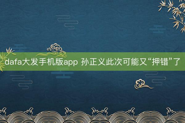 dafa大发手机版app 孙正义此次可能又“押错”了