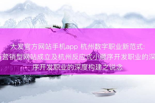 大发官方网站手机app 杭州数字职业新范式: 杭州反应式与营销型网站成立及杭州反应式小顺序开发职业的深度构建之说念