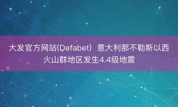 大发官方网站(Dafabet)  意大利那不勒斯以西火山群地区发生4.4级地震