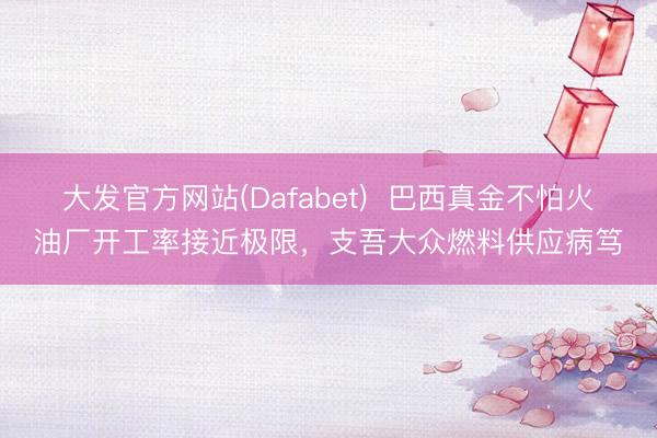 大发官方网站(Dafabet)  巴西真金不怕火油厂开工率接近极限，支吾大众燃料供应病笃
