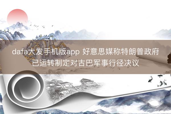 dafa大发手机版app 好意思媒称特朗普政府已运转制定对古巴军事行径决议