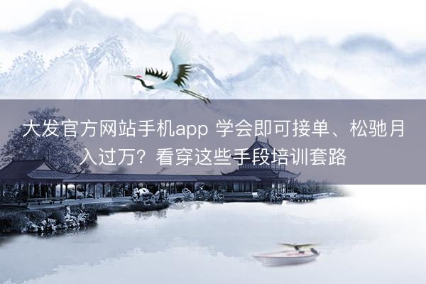 大发官方网站手机app 学会即可接单、松驰月入过万？看穿这些手段培训套路