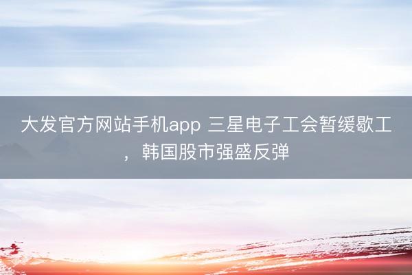 大发官方网站手机app 三星电子工会暂缓歇工，韩国股市强盛反弹