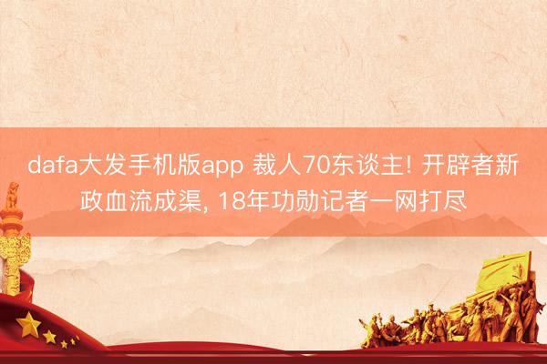 dafa大发手机版app 裁人70东谈主! 开辟者新政血流成渠, 18年功勋记者一网打尽