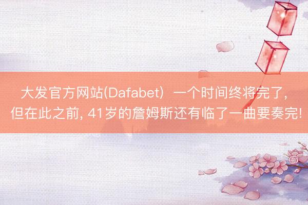 大发官方网站(Dafabet) 一个时间终将完了, 但在此之前, 41岁的詹姆斯还有临了一曲要奏完!