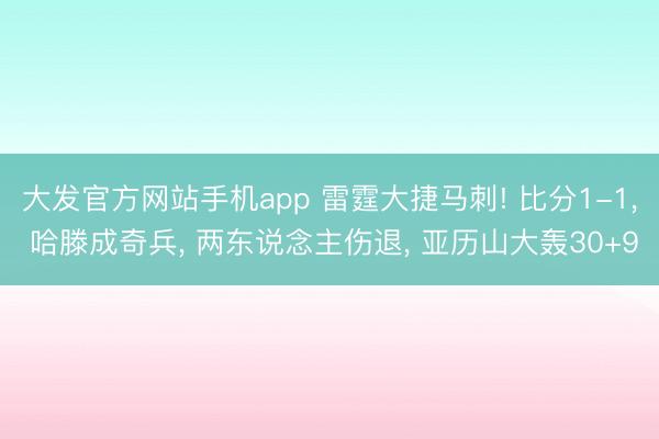 大发官方网站手机app 雷霆大捷马刺! 比分1-1， 哈滕成奇兵， 两东说念主伤退， 亚历山大轰30+9