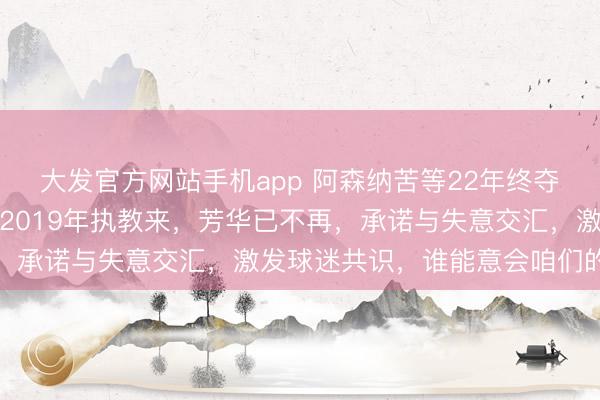 大发官方网站手机app 阿森纳苦等22年终夺英超，主帅阿尔特塔自2019年执教来，芳华已不再，承诺与失意交汇，激发球迷共识，谁能意会咱们的神志