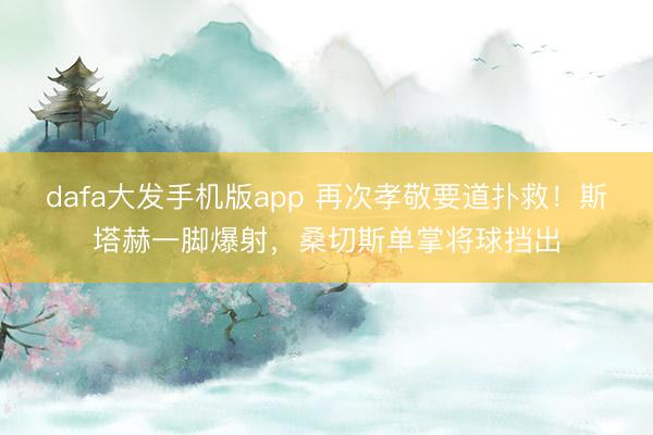 dafa大发手机版app 再次孝敬要道扑救！斯塔赫一脚爆射，桑切斯单掌将球挡出