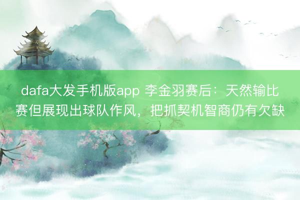 dafa大发手机版app 李金羽赛后：天然输比赛但展现出球队作风，把抓契机智商仍有欠缺