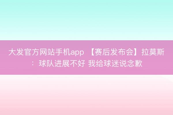 大发官方网站手机app 【赛后发布会】拉莫斯：球队进展不好 我给球迷说念歉