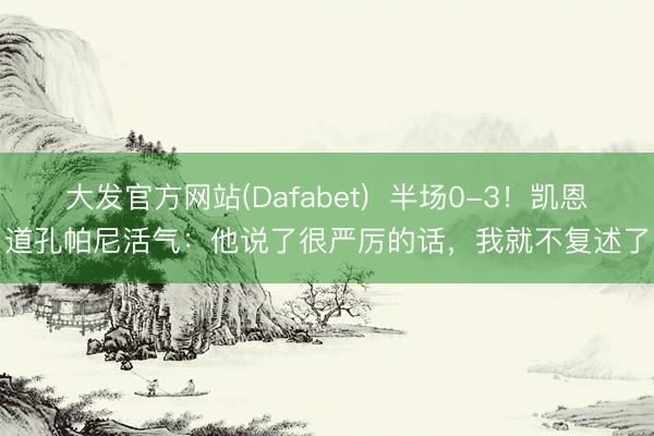 大发官方网站(Dafabet)  半场0-3！凯恩道孔帕尼活气：他说了很严厉的话，我就不复述了