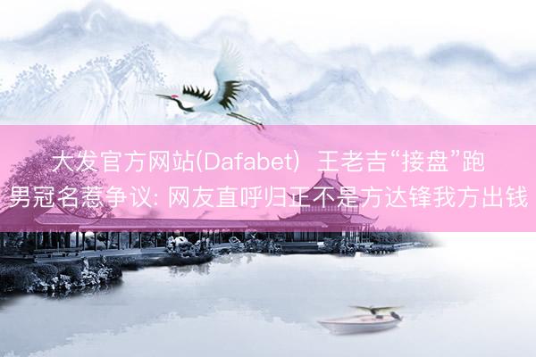 大发官方网站(Dafabet) 王老吉“接盘”跑男冠名惹争议: 网友直呼归正不是方达锋我方出钱