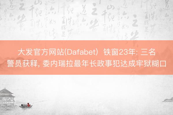 大发官方网站(Dafabet)  铁窗23年: 三名警员获释， 委内瑞拉最年长政事犯达成牢狱糊口