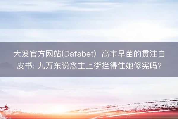 大发官方网站(Dafabet)  高市早苗的贯注白皮书: 九万东说念主上街拦得住她修宪吗?