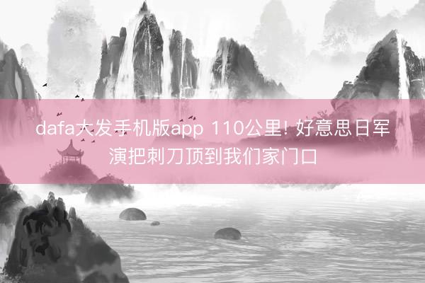 dafa大发手机版app 110公里! 好意思日军演把刺刀顶到我们家门口
