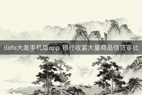 dafa大发手机版app 银行收紧大量商品信贷审批