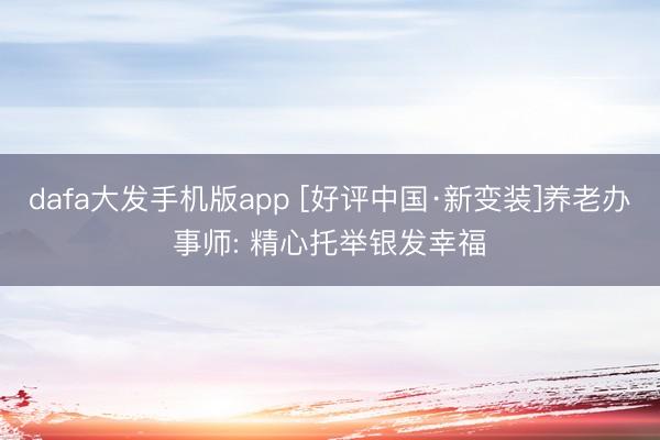 dafa大发手机版app [好评中国·新变装]养老办事师: 精心托举银发幸福