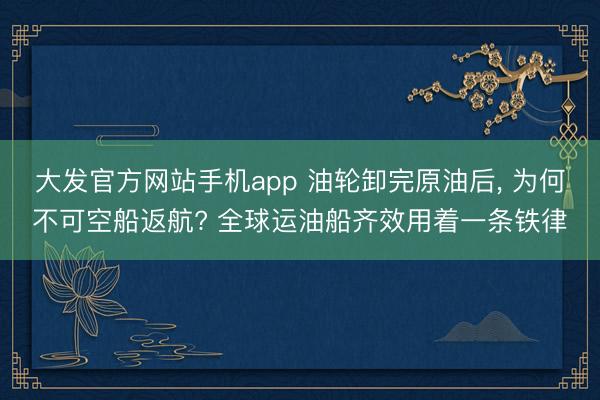 大发官方网站手机app 油轮卸完原油后， 为何不可空船返航? 全球运油船齐效用着一条铁律