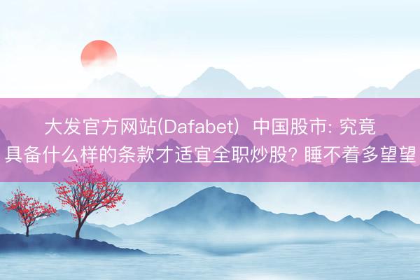 大发官方网站(Dafabet)  中国股市: 究竟具备什么样的条款才适宜全职炒股? 睡不着多望望